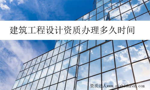 建筑工程設(shè)計(jì)資質(zhì)辦理多久時(shí)間