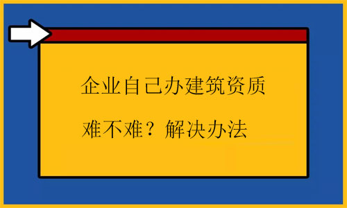 自己辦建筑資質(zhì)很難嗎?幾招根源解決問題