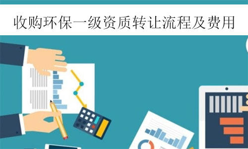 環(huán)保一級(jí)資質(zhì)轉(zhuǎn)讓-收購環(huán)保工程一級(jí)資質(zhì)公司轉(zhuǎn)讓流程及費(fèi)用參考